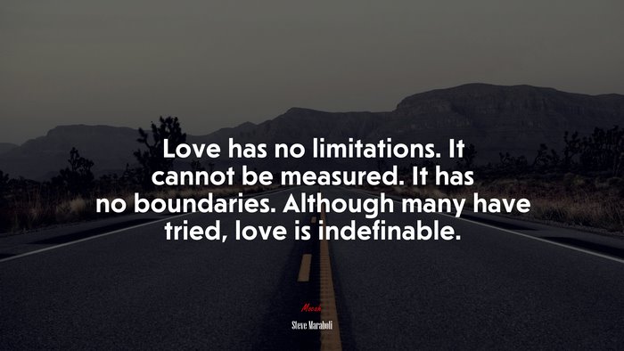 Love has no limitations. It cannot be measured. It has no boundaries. Although many have tried, love is indefinable. | Steve Maraboli quote