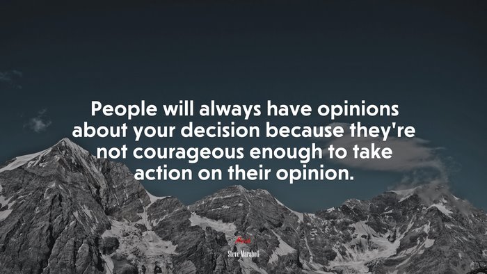 People will always have opinions about your decision because they’re not courageous enough to take action on their opinion. | Steve Maraboli quote