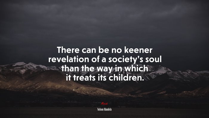 There can be no keener revelation of a society’s soul than the way in which it treats its children. | Nelson Mandela quote