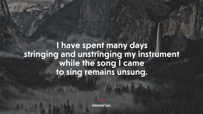 I have spent many days stringing and unstringing my instrument while the song I came to sing remains unsung. | Rabindranath Tagore quote