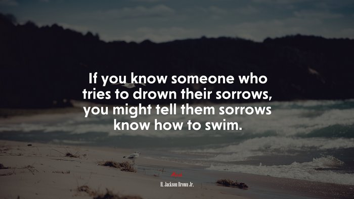 If you know someone who tries to drown their sorrows, you might tell them sorrows know how to swim. | H. Jackson Brown Jr. quote