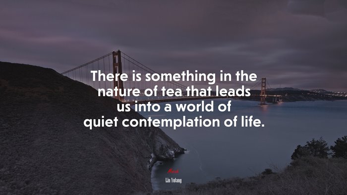 There is something in the nature of tea that leads us into a world of quiet contemplation of life. | Lin Yutang quote