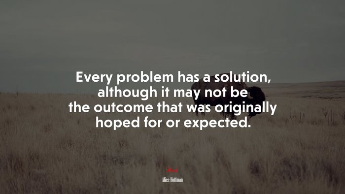 Every problem has a solution, although it may not be the outcome that was originally hoped for or expected. | Alice Hoffman quote