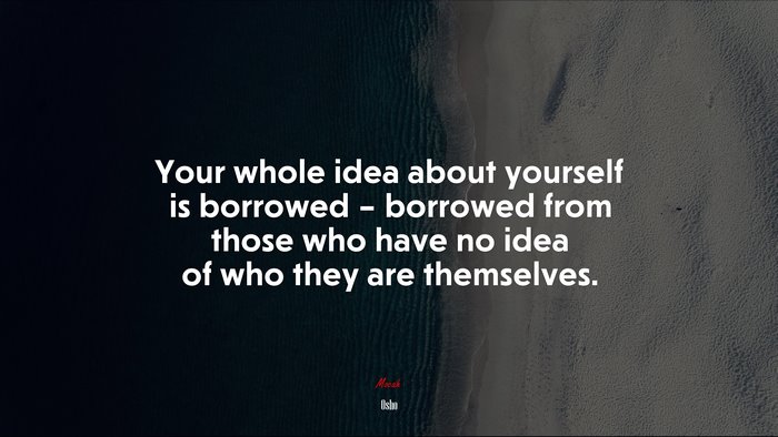 Your whole idea about yourself is borrowed – borrowed from those who have no idea of who they are themselves. | Osho quote