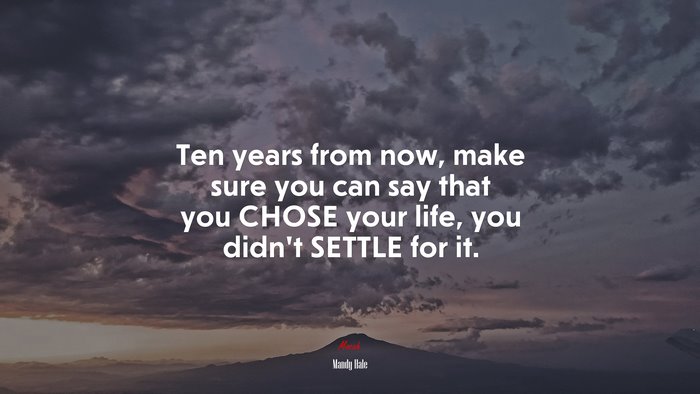 Ten years from now, make sure you can say that you CHOSE your life, you didn’t SETTLE for it. | Mandy Hale quote