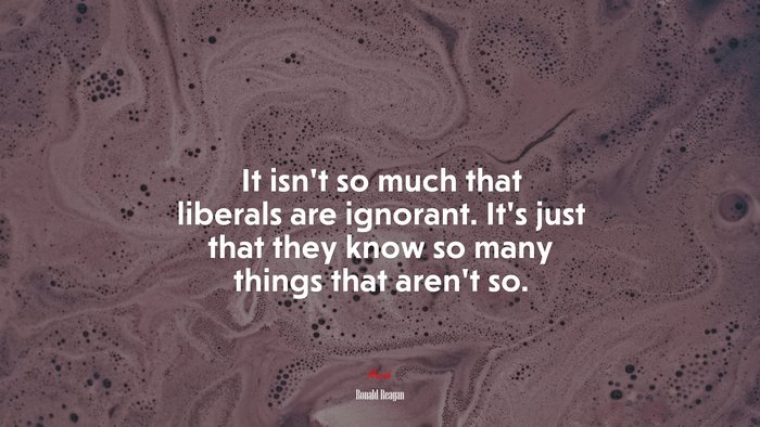 It isn’t so much that liberals are ignorant. It’s just that they know so many things that aren’t so. | Ronald Reagan quote