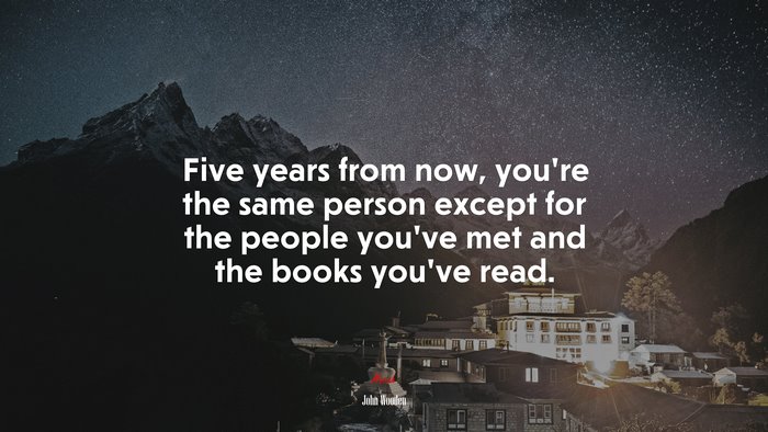 Five years from now, you’re the same person except for the people youve met and the books youve read. | John Wooden quote