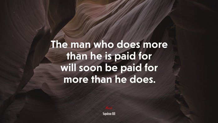The man who does more than he is paid for will soon be paid for more than he does. | Napoleon Hill quote