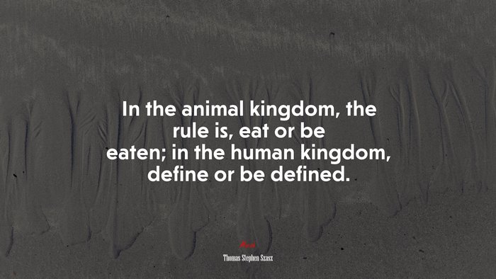 In the animal kingdom, the rule is, eat or be eaten; in the human kingdom, define or be defined. | Thomas Stephen Szasz quote