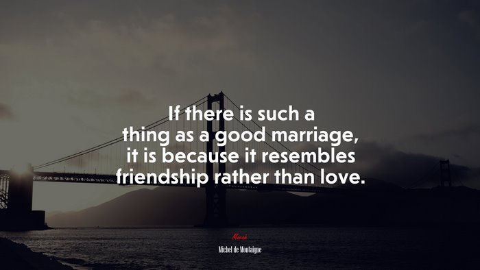 If there is such a thing as a good marriage, it is because it resembles friendship rather than love. | Michel de Montaigne quote