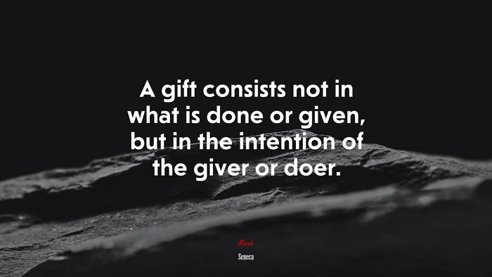 A gift consists not in what is done or given, but in the intention of the giver or doer. | Seneca quote