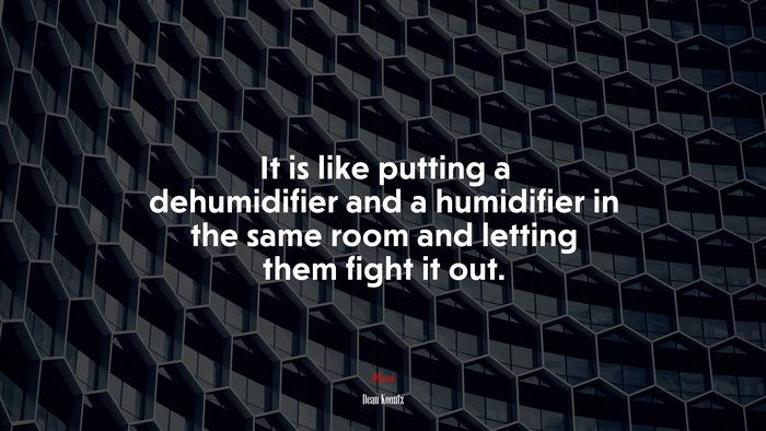 It is like putting a dehumidifier and a humidifier in the same room and letting them fight it out. | Dean Koontz quote