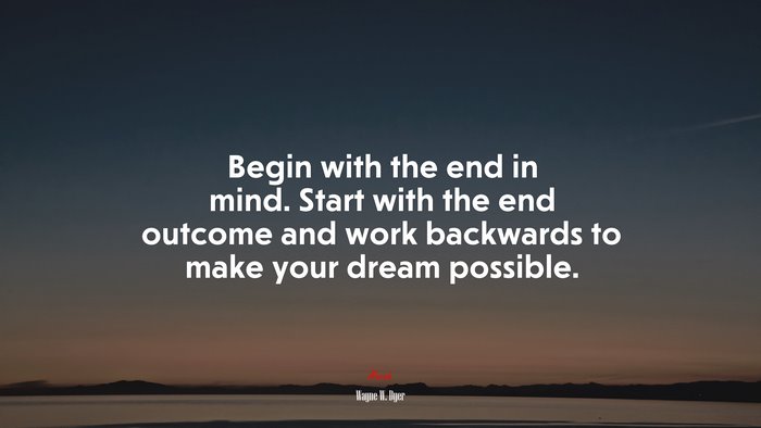 Begin with the end in mind. Start with the end outcome and work backwards to make your dream possible. | Wayne W. Dyer quote