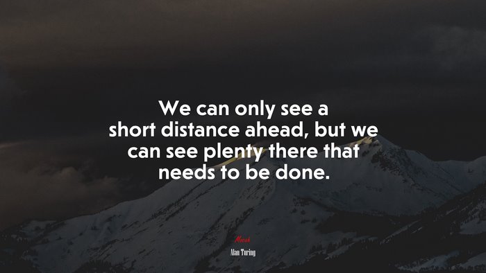 We can only see a short distance ahead, but we can see plenty there that needs to be done. | Alan Turing quote