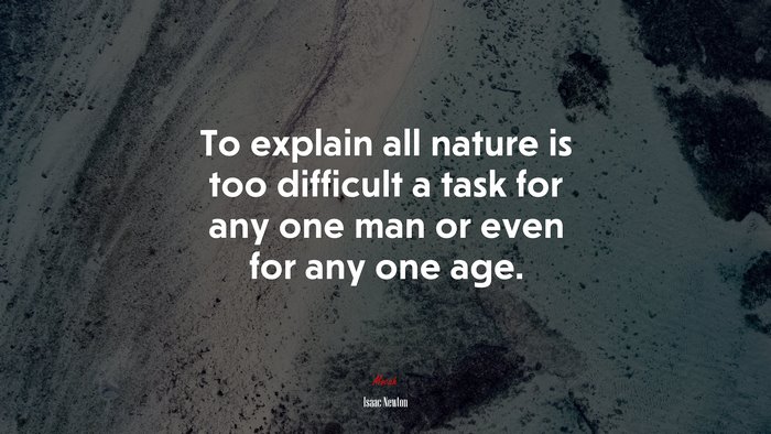 To explain all nature is too difficult a task for any one man or even for any one age. | Isaac Newton quote