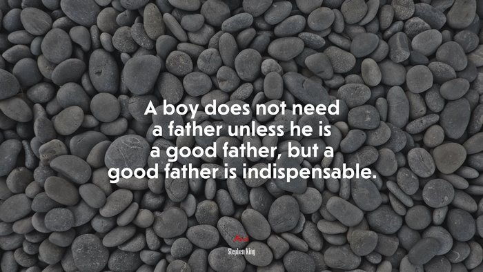 A boy does not need a father unless he is a good father, but a good father is indispensable. | Stephen King quote