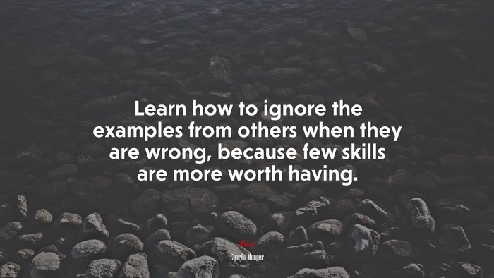 Learn how to ignore the examples from others when they are wrong, because few skills are more worth having. | Charlie Munger quote