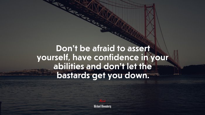 Don’t be afraid to assert yourself, have confidence in your abilities and don’t let the bastards get you down. | Michael Bloomberg quote
