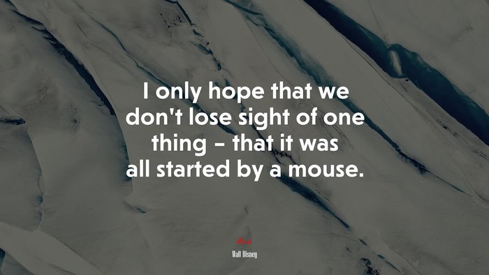 I only hope that we don’t lose sight of one thing – that it was all started by a mouse. | Walt Disney quote