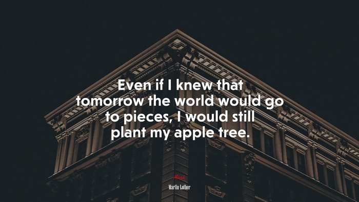 Even if I knew that tomorrow the world would go to pieces, I would still plant my apple tree. | Martin Luther quote