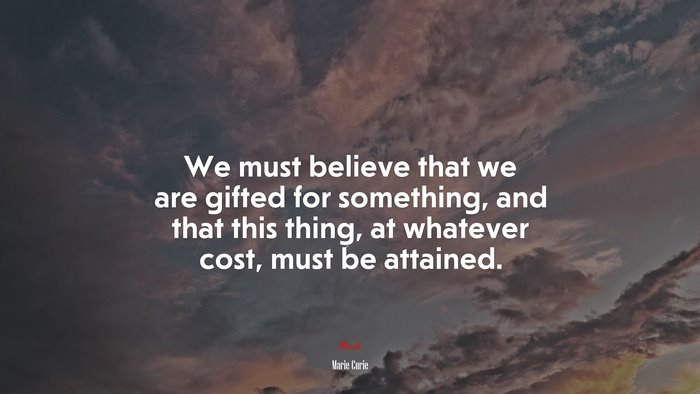 We must believe that we are gifted for something, and that this thing, at whatever cost, must be attained. | Marie Curie quote