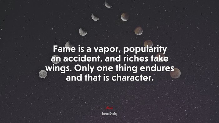 Fame is a vapor, popularity an accident, and riches take wings. Only one thing endures and that is character. | Horace Greeley quote