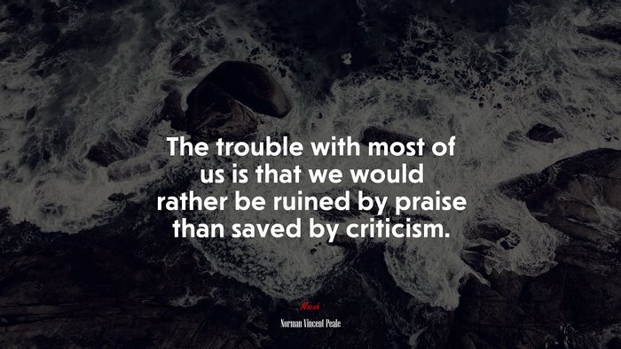 The trouble with most of us is that we would rather be ruined by praise than saved by criticism. | Norman Vincent Peale quote