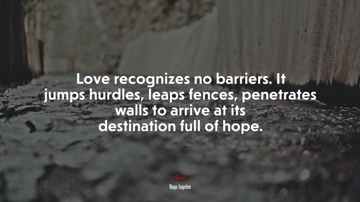 Love recognizes no barriers. It jumps hurdles, leaps fences, penetrates walls to arrive at its destination full of hope. | Maya Angelou quote