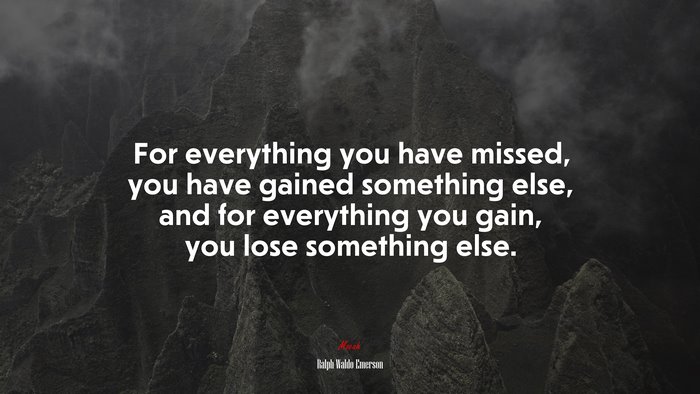 For everything you have missed, you have gained something else, and for everything you gain, you lose something else. | Ralph Waldo Emerson quote