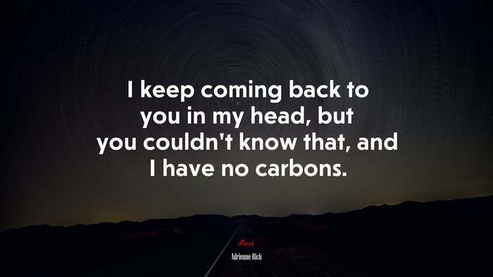 I keep coming back to you in my head, but you couldn’t know that, and I have no carbons. | Adrienne Rich quote