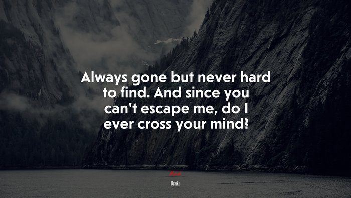 Always gone but never hard to find. And since you can’t escape me, do I ever cross your mind? | Drake quote