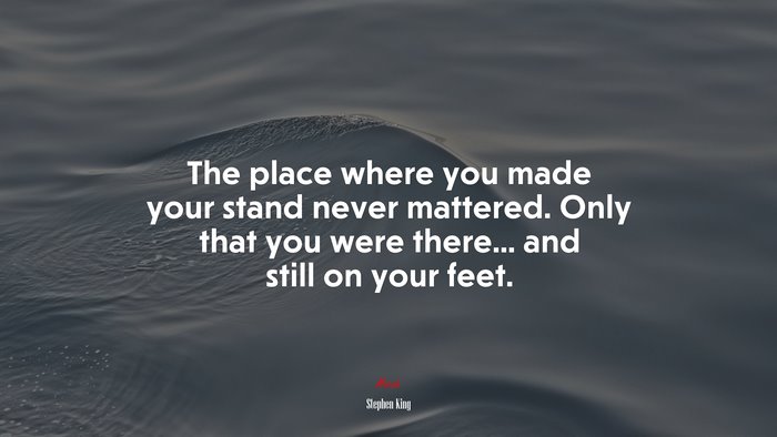 The place where you made your stand never mattered. Only that you were there... and still on your feet. | Stephen King quote