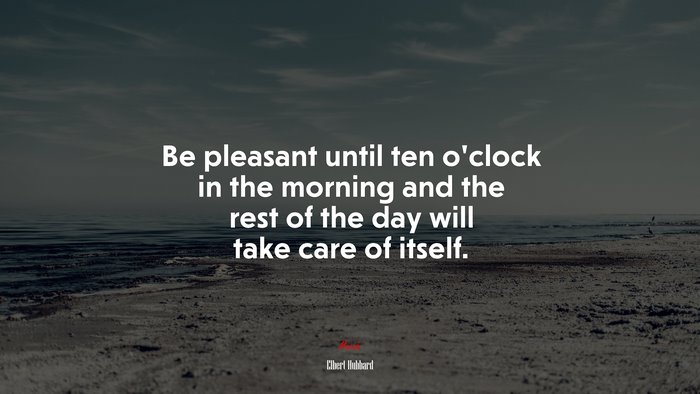 Be pleasant until ten o’clock in the morning and the rest of the day will take care of itself. | Elbert Hubbard quote