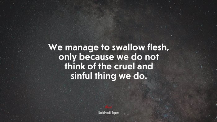 We manage to swallow flesh, only because we do not think of the cruel and sinful thing we do. | Rabindranath Tagore quote
