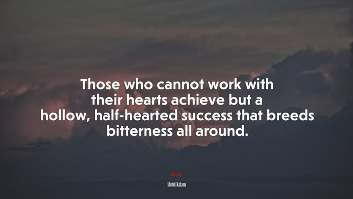Those who cannot work with their hearts achieve but a hollow, half-hearted success that breeds bitterness all around. | Abdul Kalam quote