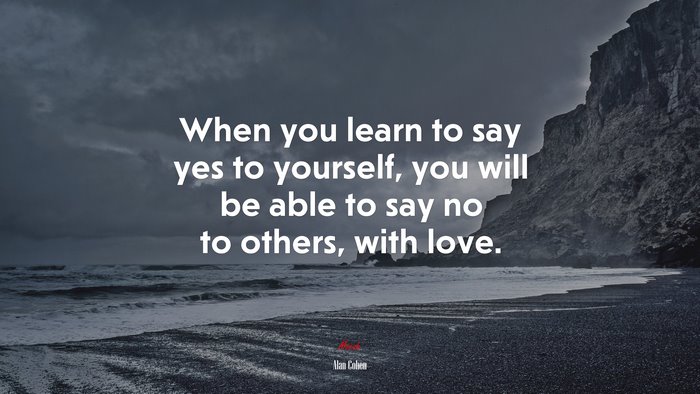 When you learn to say yes to yourself, you will be able to say no to others, with love. | Alan Cohen quote