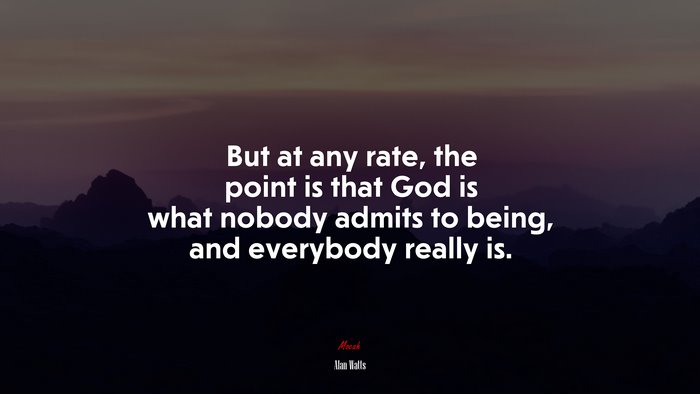 But at any rate, the point is that God is what nobody admits to being, and everybody really is. | Alan Watts quote