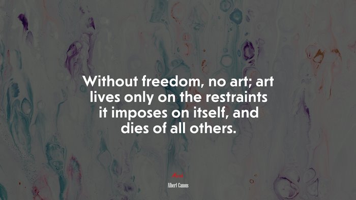 Without freedom, no art; art lives only on the restraints it imposes on itself, and dies of all others. | Albert Camus quote