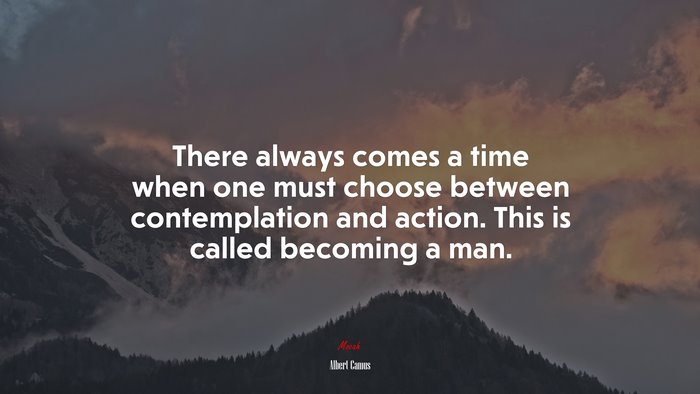 There always comes a time when one must choose between contemplation and action. This is called becoming a man. | Albert Camus quote
