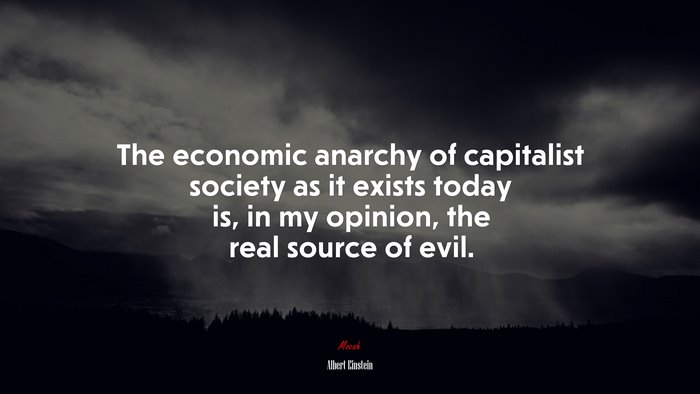 The economic anarchy of capitalist society as it exists today is, in my opinion, the real source of evil. | Albert Einstein quote