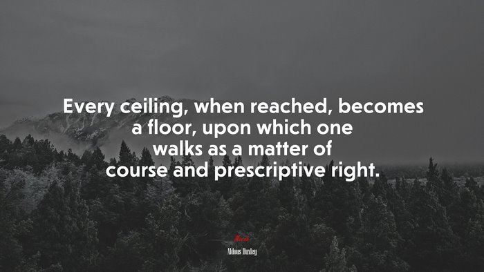 Every ceiling, when reached, becomes a floor, upon which one walks as a matter of course and prescriptive right. | Aldous Huxley quote