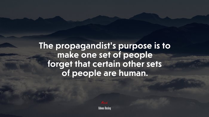 The propagandist’s purpose is to make one set of people forget that certain other sets of people are human. | Aldous Huxley quote