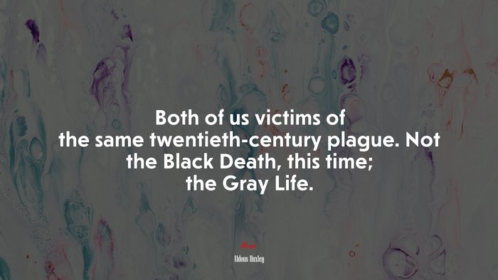 Both of us victims of the same twentieth-century plague. Not the Black Death, this time; the Gray Life. | Aldous Huxley quote