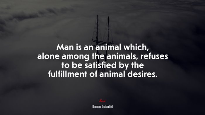 Man is an animal which, alone among the animals, refuses to be satisfied by the fulfillment of animal desires. | Alexander Graham Bell quote