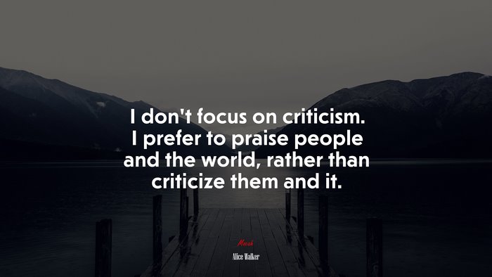I don’t focus on criticism. I prefer to praise people and the world, rather than criticize them and it. | Alice Walker quote