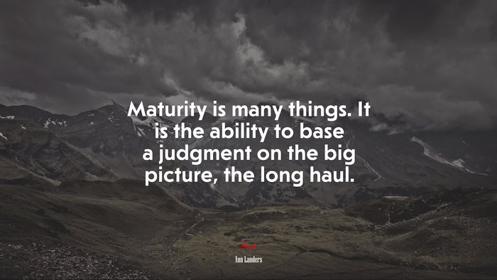Maturity is many things. It is the ability to base a judgment on the big picture, the long haul. | Ann Landers quote