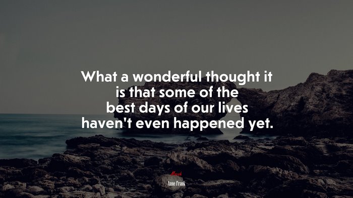 What a wonderful thought it is that some of the best days of our lives haven’t even happened yet. | Anne Frank quote