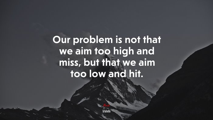 Our problem is not that we aim too high and miss, but that we aim too low and hit. | Aristotle quote