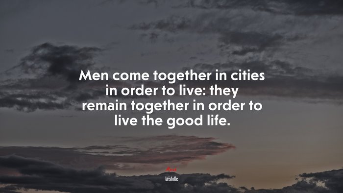 Men come together in cities in order to live: they remain together in order to live the good life. | Aristotle quote