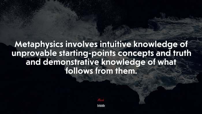 Metaphysics involves intuitive knowledge of unprovable starting-points concepts and truth and demonstrative knowledge of what follows from them. | Aristotle quote